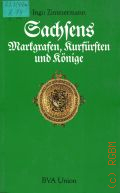 Zimmermann I., Sachsens Markgrafen, Kurfursten und Konige. Die Wettiner in der meissnisch-sachsischen Geschichte  1990