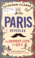 Clarke S., Paris Revealed. the secret life of a city  2012