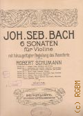 Bach J.S., 6 Sonaten: fur Violin: mit hinzugefugter Begleitung des Pianoforte von Robert Schumann: Violine  [vor 1918]