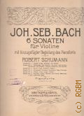 Bach J.S., 6 Sonaten: fur Violin: mit hinzugefugter Begleitung des Pianoforte von Robert Schumann: Pianoforte. (Partitur)  [vor 1918]