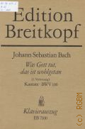 Bach J.S., Was Gott tut, das ict wohlgetan: Kantate: BWV 100. Kantate zum 15 und 21. Sonntag nach Trinitatis fur Sopran, Alt, Tenor, Bass; vierstimmigen Chor; Flauto traverso, Oboe d'amore, Corno I / II, Timpani; Violino I / II, Viola, Violoncello, Violone; Organo; Basso continuo. Worte von Samuel Rodigast, Klavierauszug von Bernhard Todt  1983