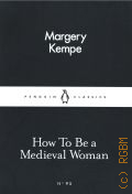 Kempe M., How to be a Medieval Woman  2016 (Penguin Little Black Classics. 95)