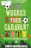 Hargreaves C., Wheres your caravan?. [my life on football`s b-roads]  2011