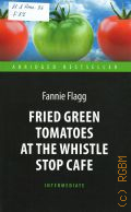 Flagg F., Fried Green Tomatoes at the Whistle Stop Cafe  2017 (Abridged bestseller. Intermediate)